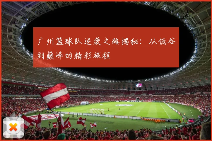 广州篮球队逆袭之路揭秘：从低谷到巅峰的精彩旅程