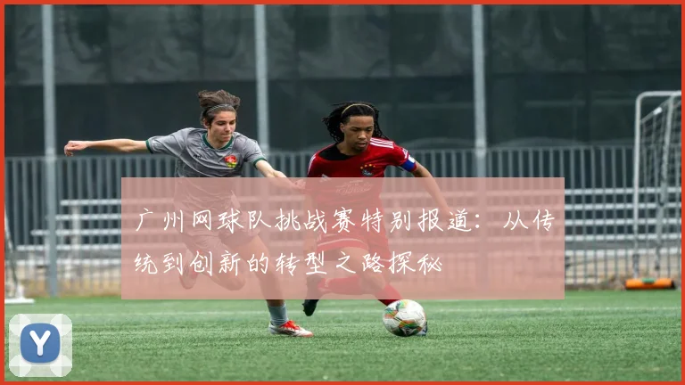 广州网球队挑战赛特别报道：从传统到创新的转型之路探秘