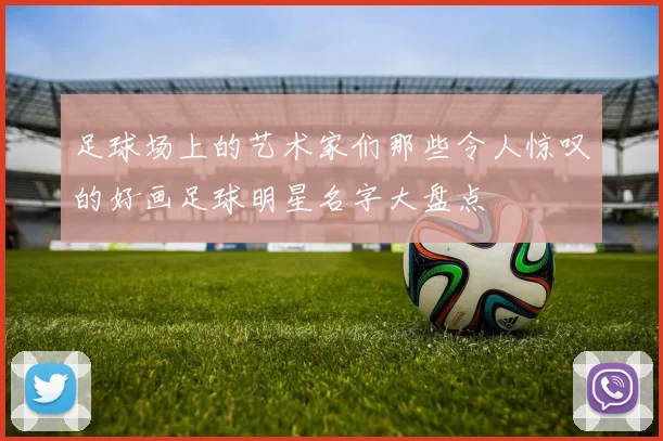 足球场上的艺术家们那些令人惊叹的好画足球明星名字大盘点