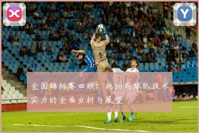 全国锦标赛回顾：杭州网球队技术实力的全面分析与展望
