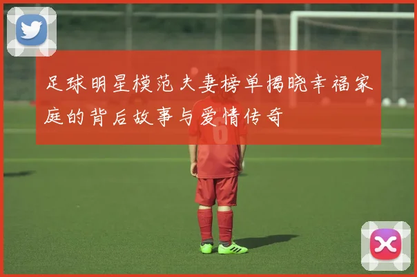 足球明星模范夫妻榜单揭晓幸福家庭的背后故事与爱情传奇