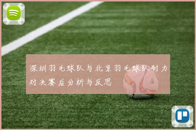深圳羽毛球队与北京羽毛球队耐力对决赛后分析与反思