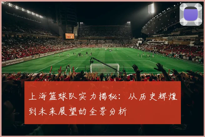 上海篮球队实力揭秘：从历史辉煌到未来展望的全景分析