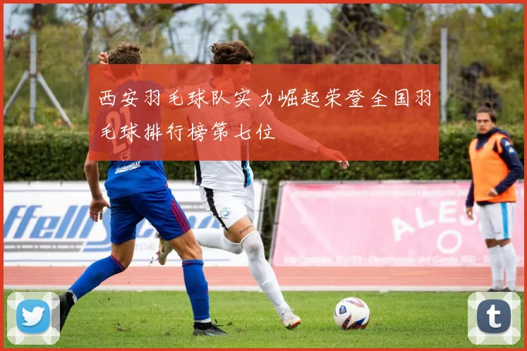 西安羽毛球队实力崛起荣登全国羽毛球排行榜第七位