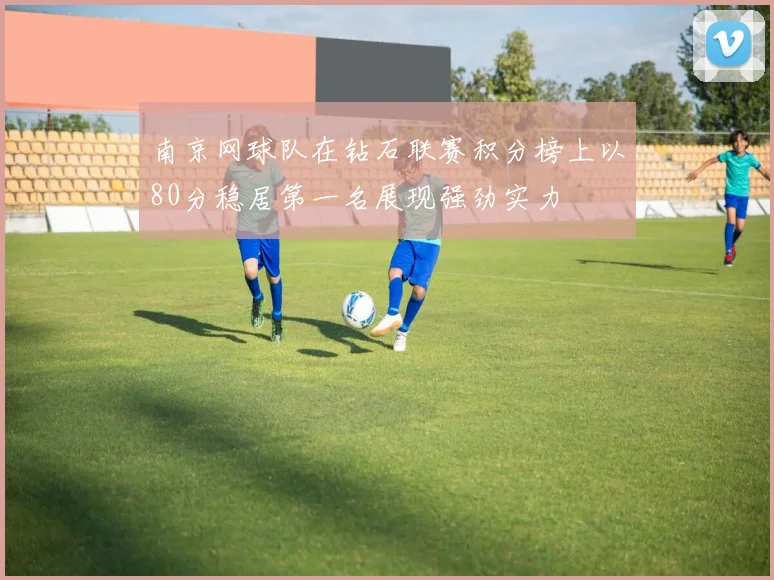 南京网球队在钻石联赛积分榜上以80分稳居第一名展现强劲实力