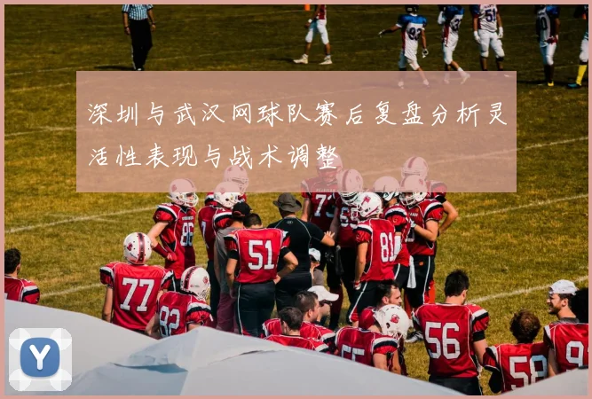 深圳与武汉网球队赛后复盘分析灵活性表现与战术调整