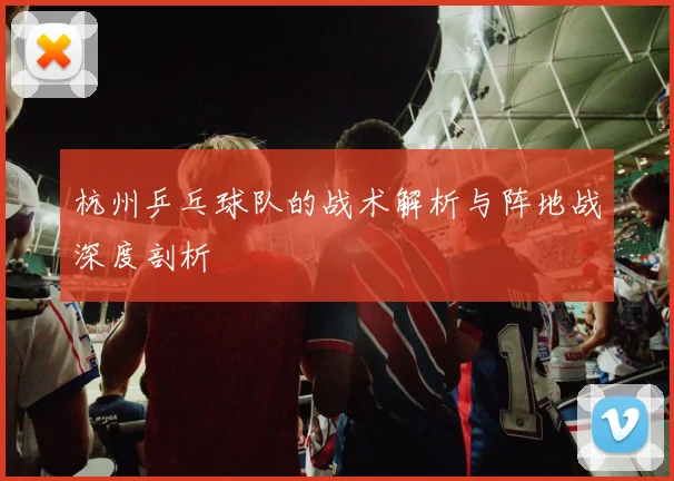 杭州乒乓球队的战术解析与阵地战深度剖析