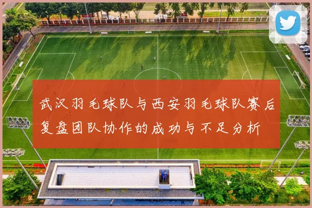 武汉羽毛球队与西安羽毛球队赛后复盘团队协作的成功与不足分析