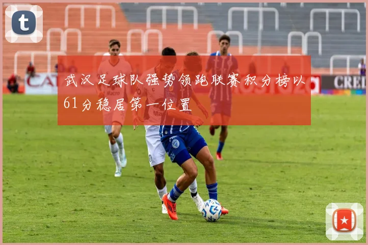 武汉足球队强势领跑联赛积分榜以61分稳居第一位置