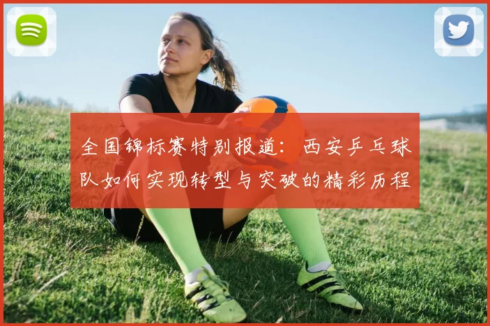 全国锦标赛特别报道：西安乒乓球队如何实现转型与突破的精彩历程