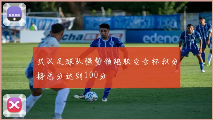 武汉足球队强势领跑联合会杯积分榜总分达到100分
