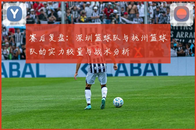 赛后复盘：深圳篮球队与杭州篮球队的实力较量与战术分析