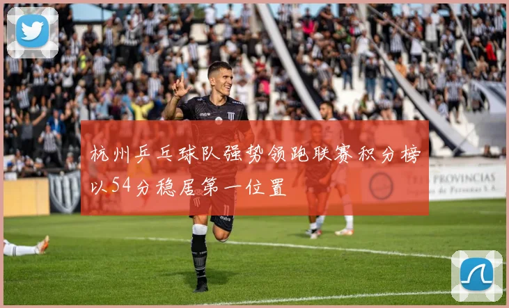 杭州乒乓球队强势领跑联赛积分榜以54分稳居第一位置