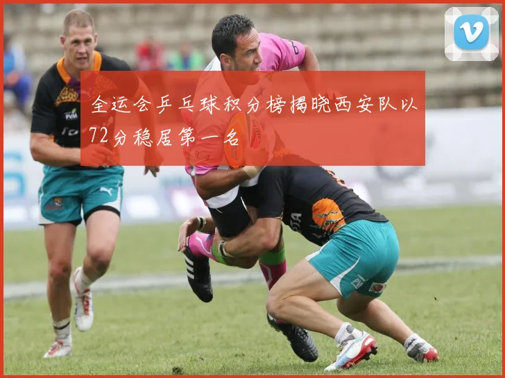 全运会乒乓球积分榜揭晓西安队以72分稳居第一名