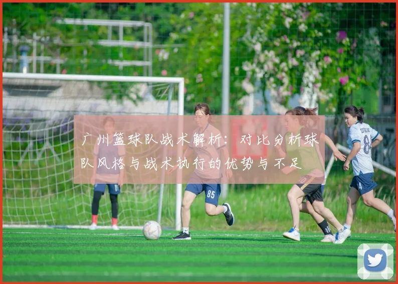 广州篮球队战术解析：对比分析球队风格与战术执行的优势与不足