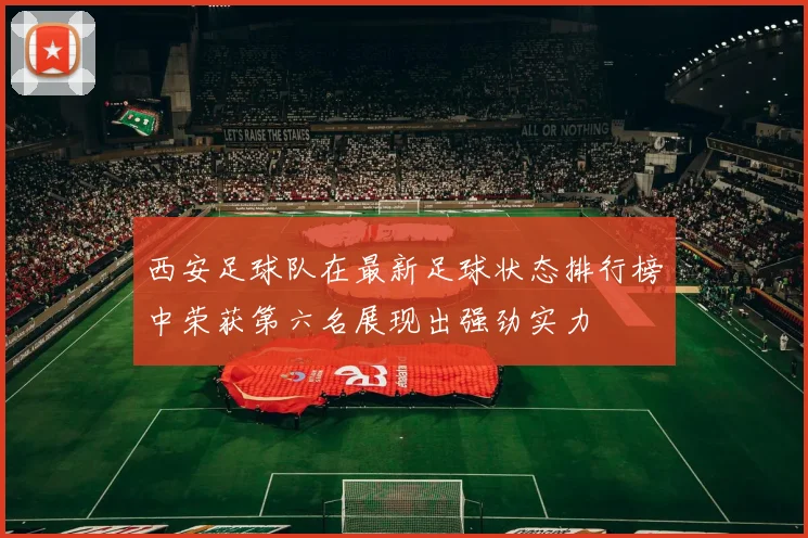 西安足球队在最新足球状态排行榜中荣获第六名展现出强劲实力