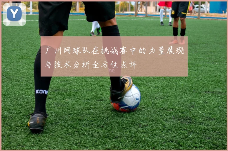 广州网球队在挑战赛中的力量展现与技术分析全方位点评