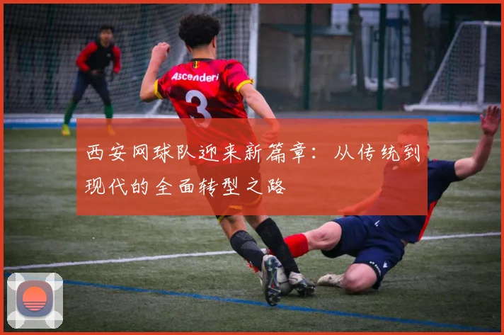 西安网球队迎来新篇章：从传统到现代的全面转型之路