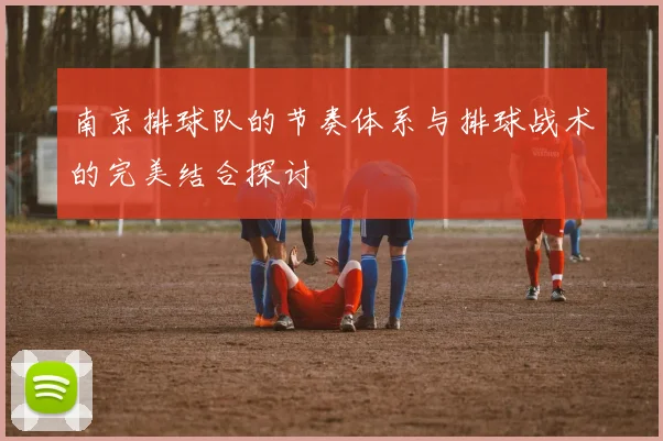 南京排球队的节奏体系与排球战术的完美结合探讨