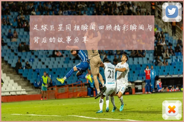 足球巨星同框瞬间回顾精彩瞬间与背后的故事分享