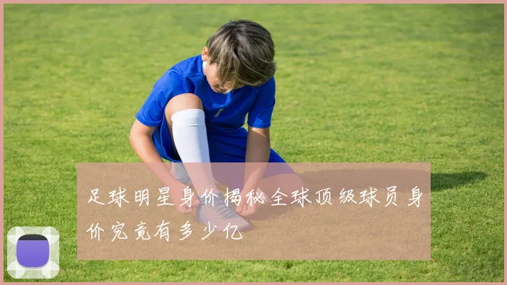 足球明星身价揭秘全球顶级球员身价究竟有多少亿