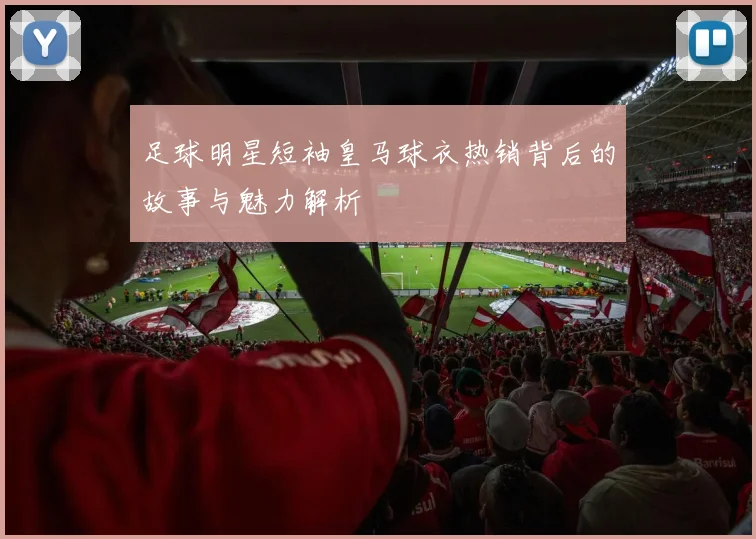 足球明星短袖皇马球衣热销背后的故事与魅力解析