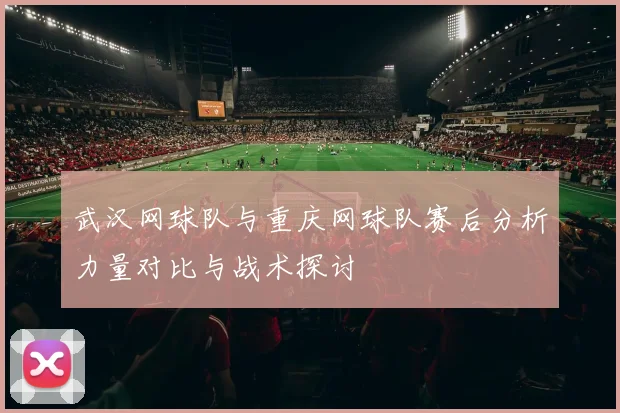 武汉网球队与重庆网球队赛后分析力量对比与战术探讨