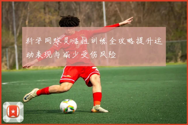 科学网球灵活性训练全攻略提升运动表现与减少受伤风险