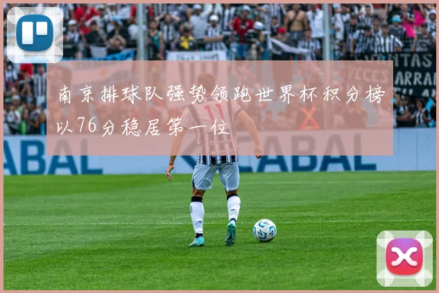 南京排球队强势领跑世界杯积分榜以76分稳居第一位