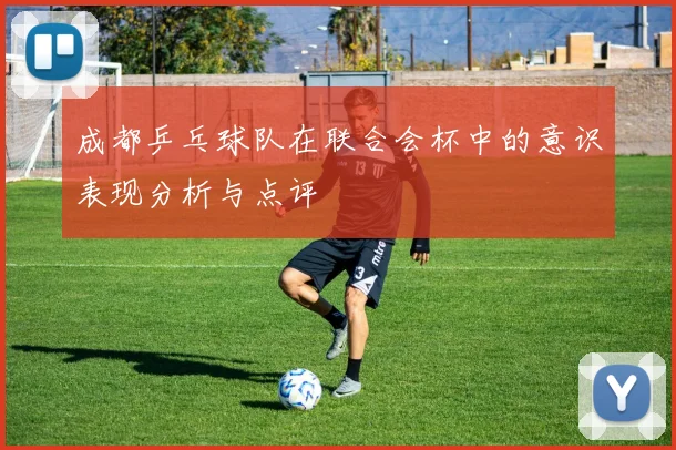 成都乒乓球队在联合会杯中的意识表现分析与点评