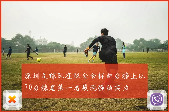 深圳足球队在联合会杯积分榜上以70分稳居第一名展现强劲实力