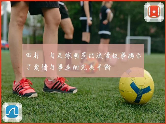 田朴珺与足球明星的浪漫故事揭示了爱情与事业的完美平衡