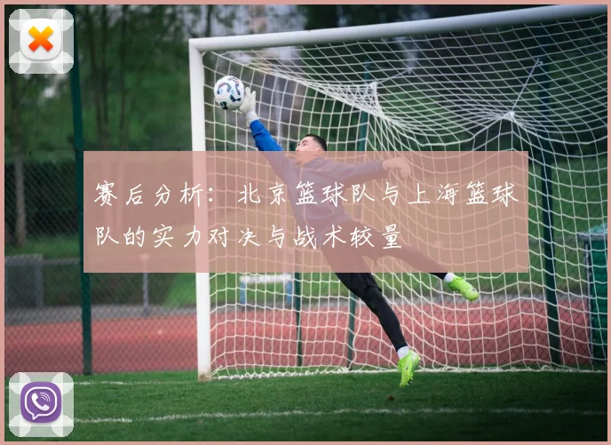 赛后分析：北京篮球队与上海篮球队的实力对决与战术较量