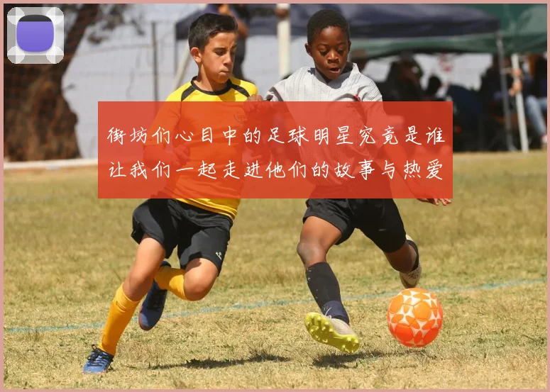 街坊们心目中的足球明星究竟是谁让我们一起走进他们的故事与热爱