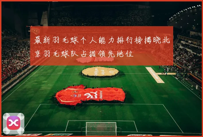 最新羽毛球个人能力排行榜揭晓北京羽毛球队占据领先地位