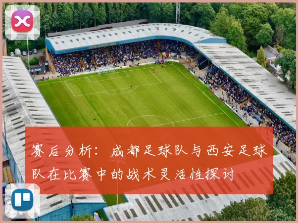赛后分析：成都足球队与西安足球队在比赛中的战术灵活性探讨