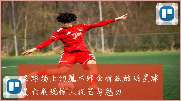 足球场上的魔术师会特技的明星球员们展现惊人技艺与魅力