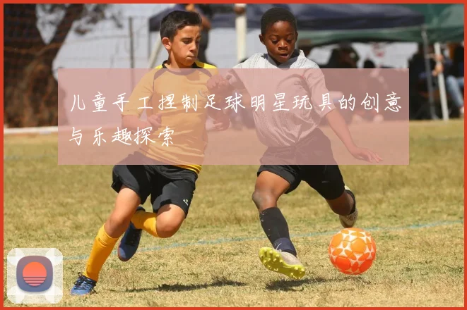 儿童手工捏制足球明星玩具的创意与乐趣探索