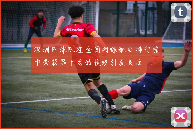 深圳网球队在全国网球配合排行榜中荣获第十名的佳绩引发关注