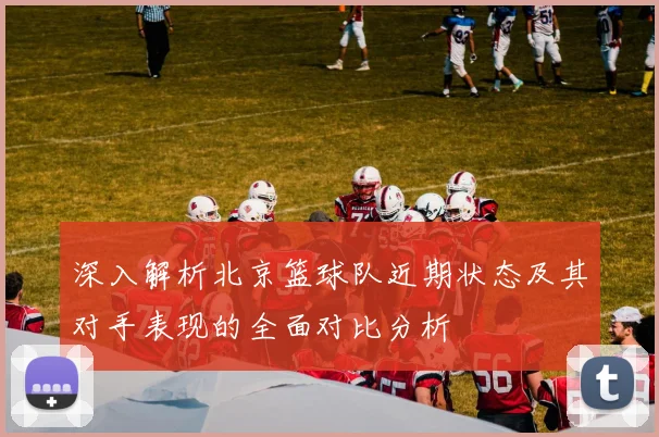 深入解析北京篮球队近期状态及其对手表现的全面对比分析