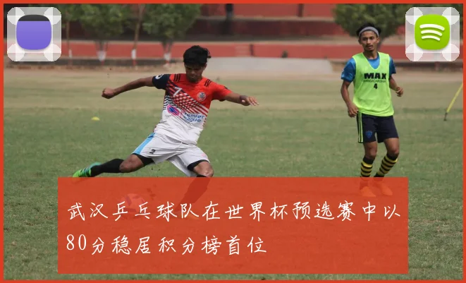 武汉乒乓球队在世界杯预选赛中以80分稳居积分榜首位