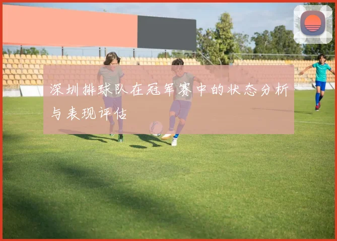 深圳排球队在冠军赛中的状态分析与表现评估