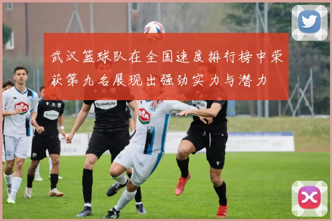 武汉篮球队在全国速度排行榜中荣获第九名展现出强劲实力与潜力