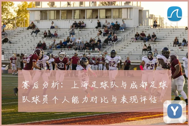 赛后分析：上海足球队与成都足球队球员个人能力对比与表现评估