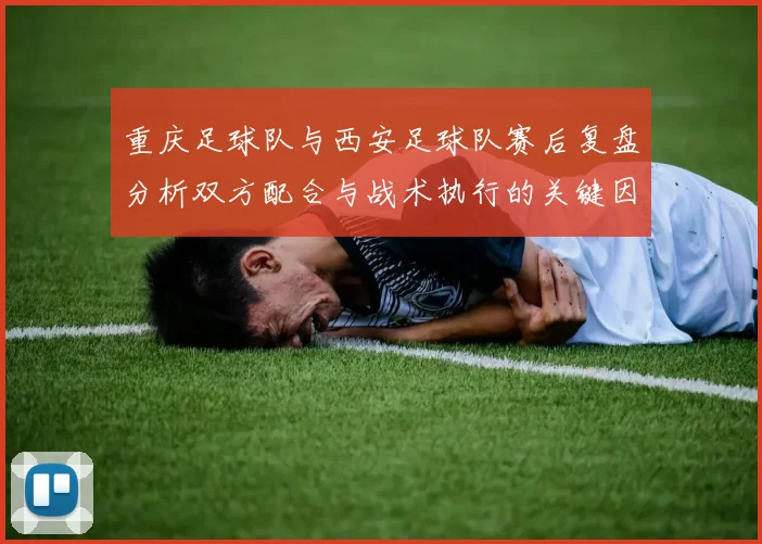 重庆足球队与西安足球队赛后复盘分析双方配合与战术执行的关键因素