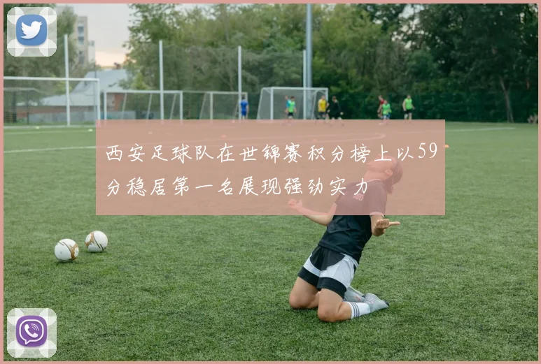西安足球队在世锦赛积分榜上以59分稳居第一名展现强劲实力