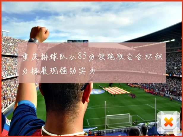 重庆排球队以85分领跑联合会杯积分榜展现强劲实力