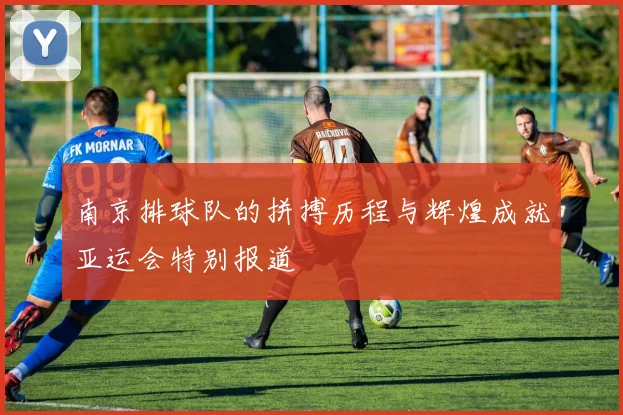 南京排球队的拼搏历程与辉煌成就亚运会特别报道