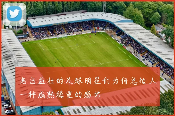 老当益壮的足球明星们为何总给人一种成熟稳重的感觉