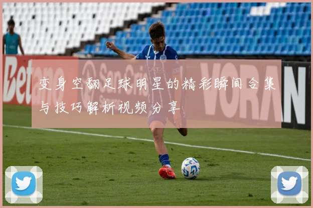 变身空翻足球明星的精彩瞬间合集与技巧解析视频分享